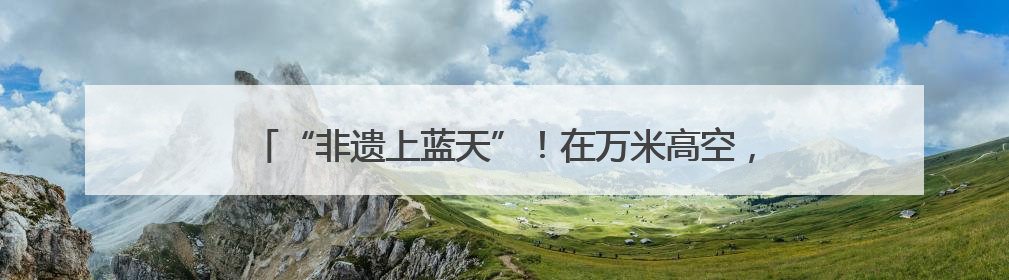 “非遗上蓝天”！在万米高空，旅客与春晚同款非遗见“面”