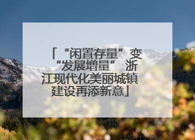 “闲置存量”变“发展增量” 浙江现代化美丽城镇建设再添新意