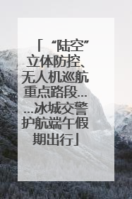 “陆空”立体防控、无人机巡航重点路段……冰城交警护航端午假期出行