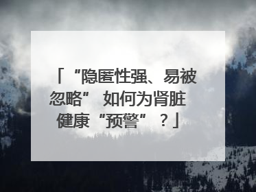 “隐匿性强、易被忽略” 如何为肾脏健康“预警”？
