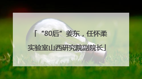“80后”姜东，任怀柔实验室山西研究院副院长