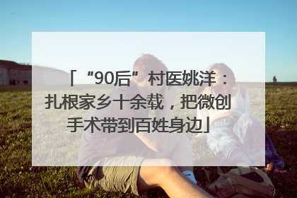 “90后”村医姚洋：扎根家乡十余载，把微创手术带到百姓身边