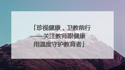 珍视健康，卫教前行——关注教师眼健康 用温度守护教育者