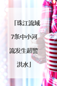 珠江流域7条中小河流发生超警洪水