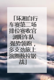 环湘自行车赛第二场排位赛收官 浏阳车队强势领跑，多支劲旅上演圈数拉锯战