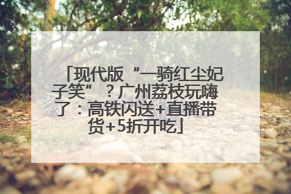 现代版“一骑红尘妃子笑”？广州荔枝玩嗨了：高铁闪送+直播带货+5折开吃