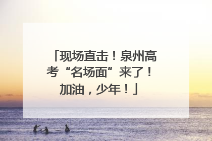 现场直击！泉州高考“名场面”来了！加油，少年！
