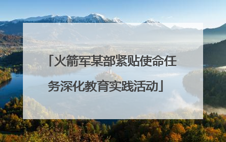 火箭军某部紧贴使命任务深化教育实践活动