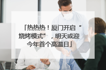热热热！厦门开启“烧烤模式”，明天或迎今年首个高温日