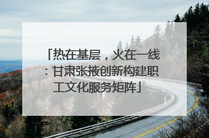 热在基层，火在一线：甘肃张掖创新构建职工文化服务矩阵