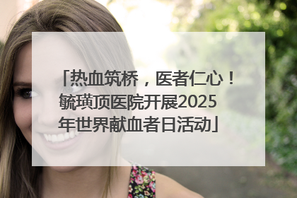 热血筑桥，医者仁心！毓璜顶医院开展2025年世界献血者日活动