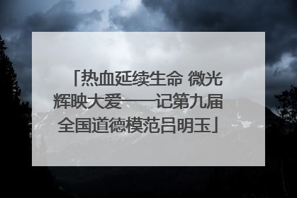 热血延续生命 微光辉映大爱一一记第九届全国道德模范吕明玉
