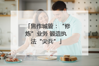 焦作城管：“修炼”业务 锻造执法“尖兵”