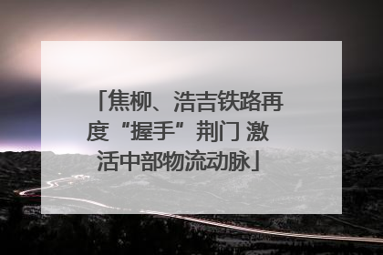 焦柳、浩吉铁路再度“握手”荆门 激活中部物流动脉