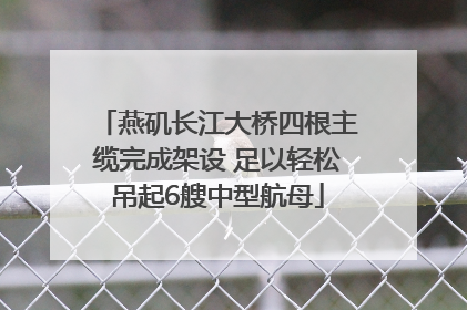 燕矶长江大桥四根主缆完成架设 足以轻松吊起6艘中型航母
