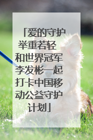 爱的守护举重若轻 和世界冠军李发彬一起打卡中国移动公益守护计划