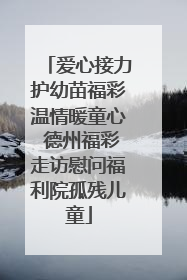 爱心接力护幼苗福彩温情暖童心 德州福彩走访慰问福利院孤残儿童