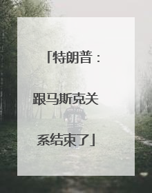 特朗普：跟马斯克关系结束了
