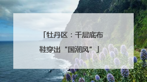 牡丹区：千层底布鞋穿出“国潮风”