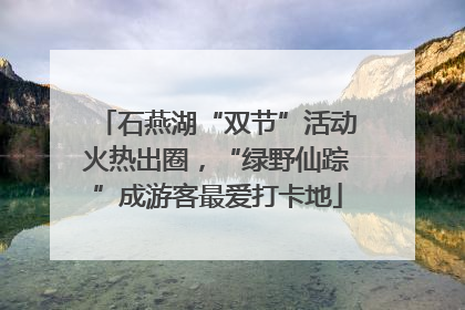 石燕湖“双节”活动火热出圈，“绿野仙踪”成游客最爱打卡地