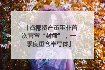 睿郡资产董承非首次官宣“封盘”，一季度重仓半导体