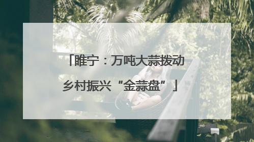 睢宁：万吨大蒜拨动乡村振兴“金蒜盘”