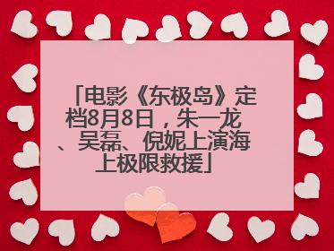 电影《东极岛》定档8月8日，朱一龙、吴磊、倪妮上演海上极限救援