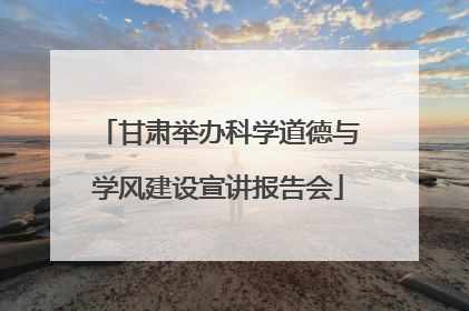 甘肃举办科学道德与学风建设宣讲报告会