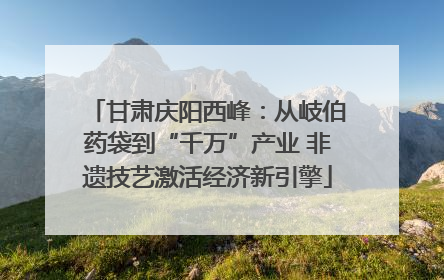 甘肃庆阳西峰：从岐伯药袋到“千万”产业 非遗技艺激活经济新引擎