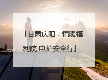 甘肃庆阳：情暖福利院 电护安全行