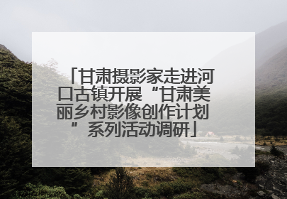 甘肃摄影家走进河口古镇开展“甘肃美丽乡村影像创作计划”系列活动调研
