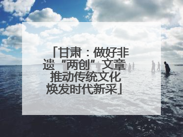 甘肃：做好非遗“两创”文章 推动传统文化焕发时代新采
