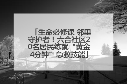 生命必修课 邻里守护者！六合社区20名居民练就“黄金4分钟”急救技能