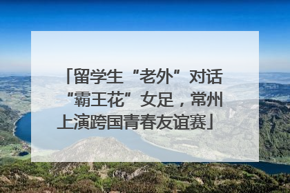 留学生“老外”对话“霸王花”女足，常州上演跨国青春友谊赛
