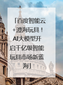 百度智能云+澄海玩具！AI大模型开启千亿级智能玩具市场新蓝海