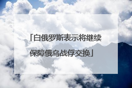 白俄罗斯表示将继续保障俄乌战俘交换