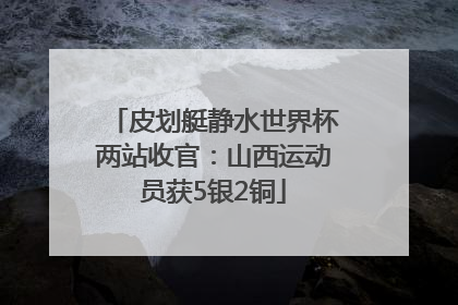 皮划艇静水世界杯两站收官：山西运动员获5银2铜