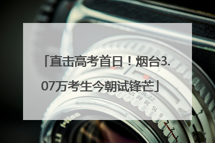直击高考首日！烟台3.07万考生今朝试锋芒