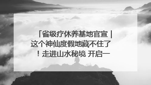省级疗休养基地官宣｜这个神仙度假地藏不住了！走进山水秘境 开启一场野奢度假之旅！