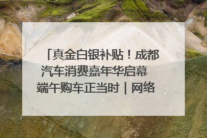 真金白银补贴！成都汽车消费嘉年华启幕 端午购车正当时｜网络中国节·端午