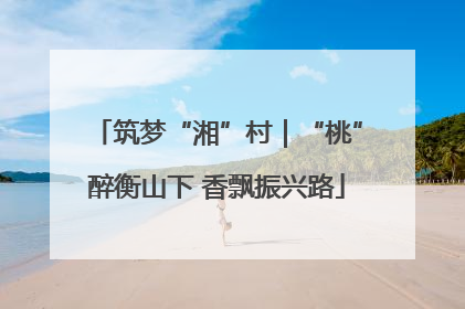 筑梦“湘”村｜“桃”醉衡山下 香飘振兴路