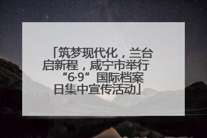 筑梦现代化，兰台启新程，咸宁市举行“6·9”国际档案日集中宣传活动