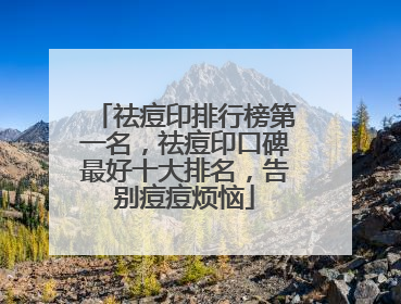 祛痘印排行榜第一名，祛痘印口碑最好十大排名，告别痘痘烦恼