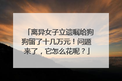 离异女子立遗嘱给狗狗留了十几万元！问题来了，它怎么花呢？