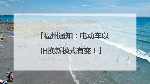 福州通知：电动车以旧换新模式有变！