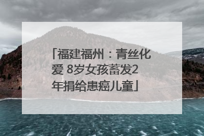 福建福州：青丝化爱 8岁女孩蓄发2年捐给患癌儿童