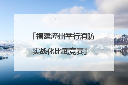 福建漳州举行消防实战化比武竞赛