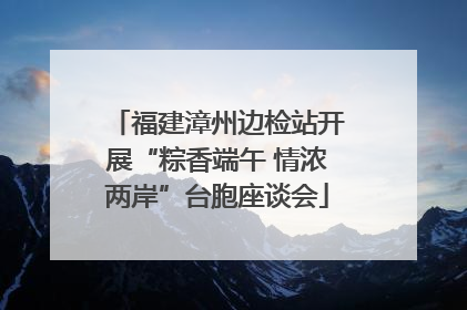 福建漳州边检站开展“粽香端午 情浓两岸”台胞座谈会