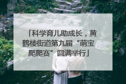 科学育儿助成长，黄鹤楼街道第九届“萌宝爬爬赛”圆满举行