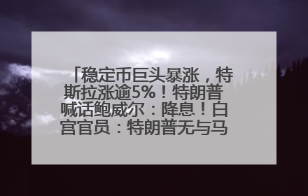 稳定币巨头暴涨，特斯拉涨逾5%！特朗普喊话鲍威尔：降息！白宫官员：特朗普无与马斯克交谈计划，他正考虑卖掉红色特斯拉